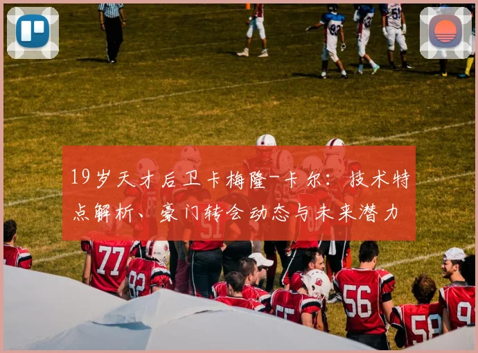 19岁天才后卫卡梅隆-卡尔:技术特点解析、豪门转会动态与未来潜力评估