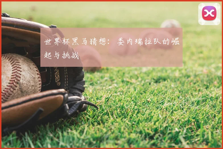 世界杯黑马猜想：委内瑞拉队的崛起与挑战