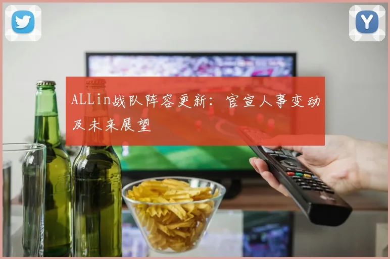 ALLin战队阵容更新:官宣人事变动及未来展望