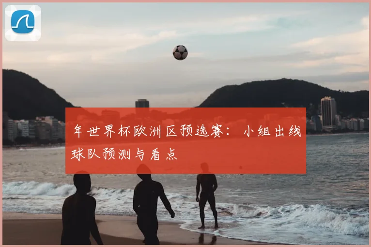 年世界杯欧洲区预选赛：小组出线球队预测与看点