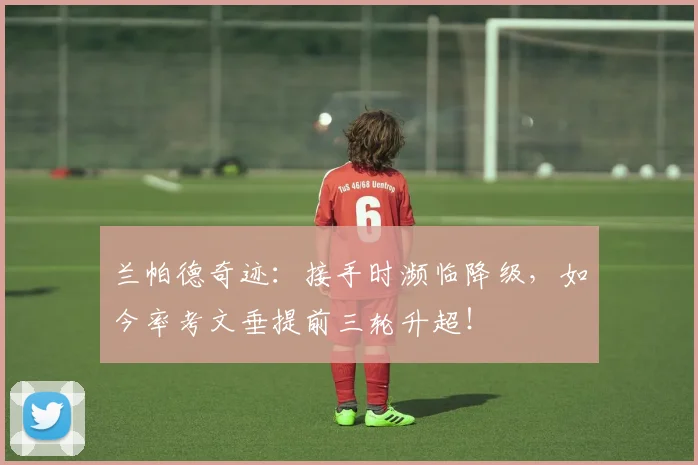 兰帕德奇迹:接手时濒临降级,如今率考文垂提前三轮升超!
