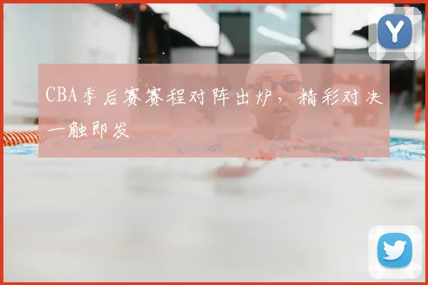 CBA季后赛赛程对阵出炉，精彩对决一触即发