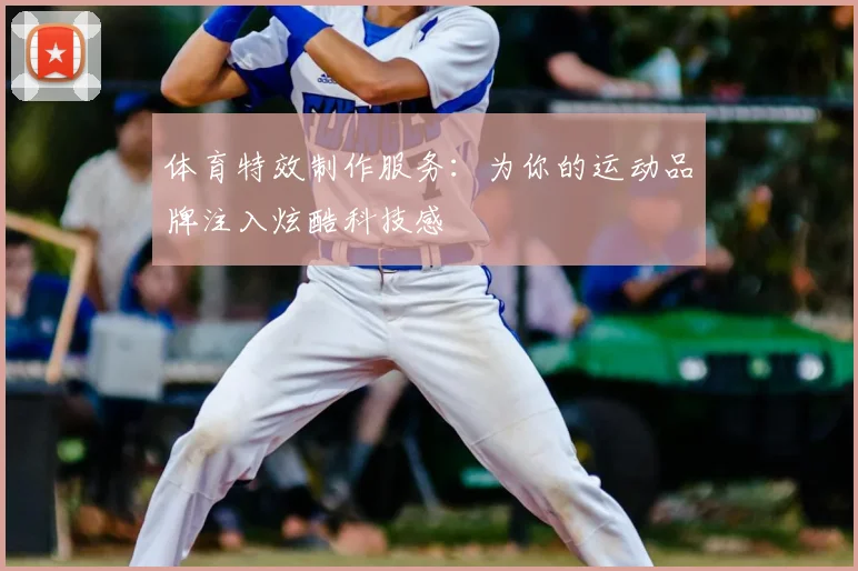 体育特效制作服务：为你的运动品牌注入炫酷科技感