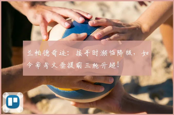 兰帕德奇迹:接手时濒临降级,如今率考文垂提前三轮升超!