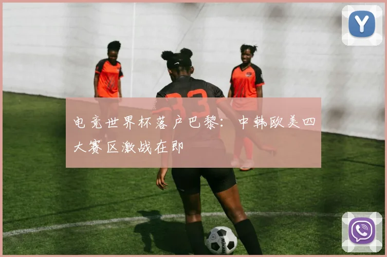 电竞世界杯落户巴黎:中韩欧美四大赛区激战在即