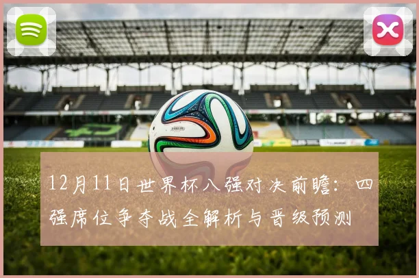12月11日世界杯八强对决前瞻：四强席位争夺战全解析与晋级预测
