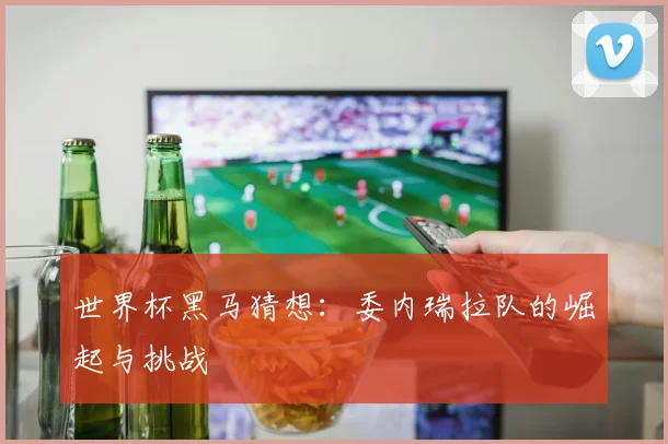 世界杯黑马猜想：委内瑞拉队的崛起与挑战