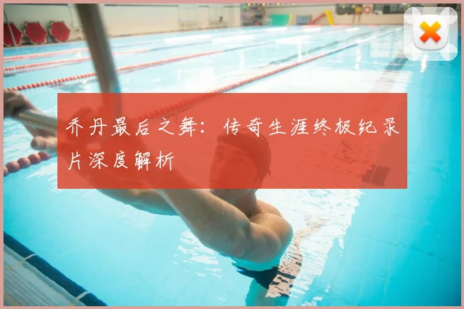 乔丹最后之舞:传奇生涯终极纪录片深度解析