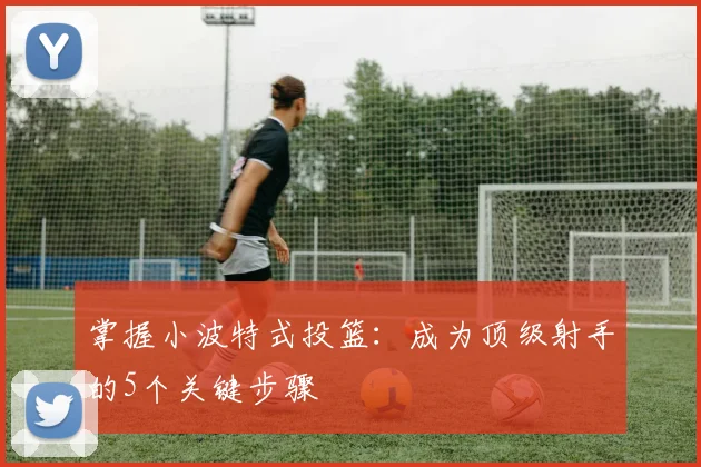 掌握小波特式投篮：成为顶级射手的5个关键步骤