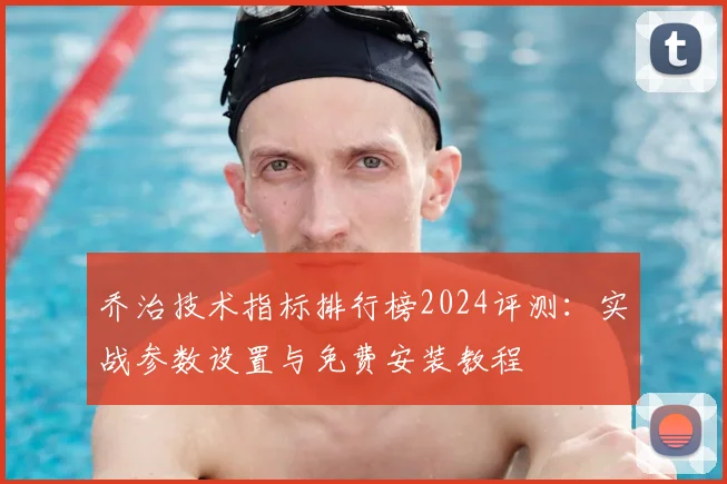 乔治技术指标排行榜2024评测：实战参数设置与免费安装教程