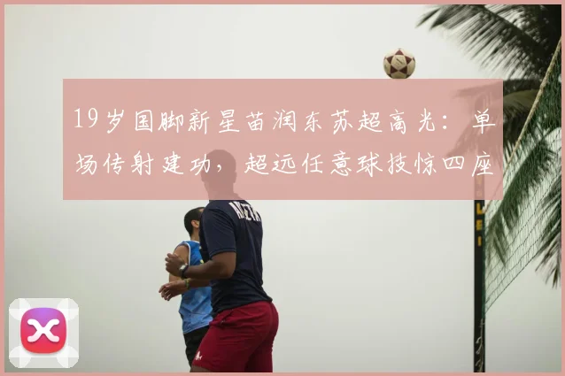 19岁国脚新星苗润东苏超高光:单场传射建功,超远任意球技惊四座