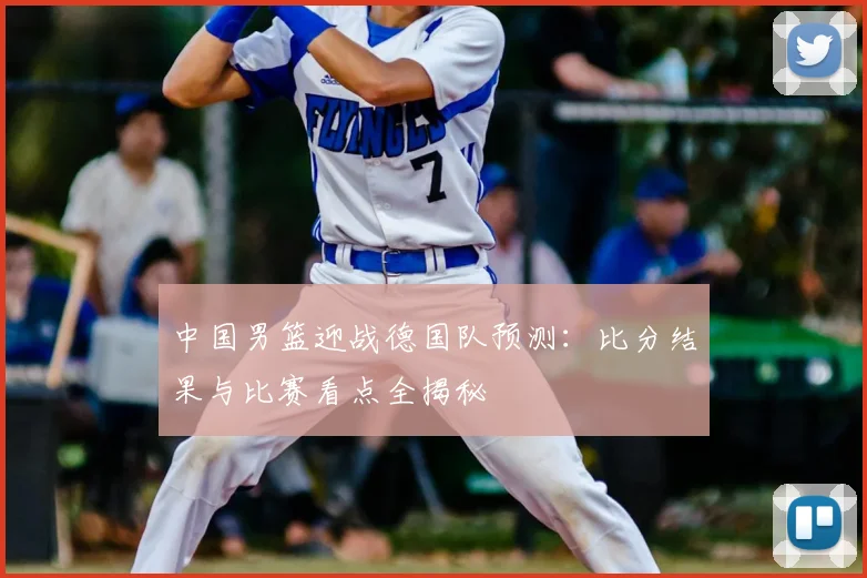 中国男篮迎战德国队预测:比分结果与比赛看点全揭秘