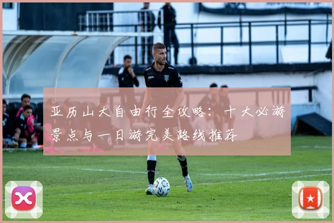 亚历山大自由行全攻略:十大必游景点与一日游完美路线推荐