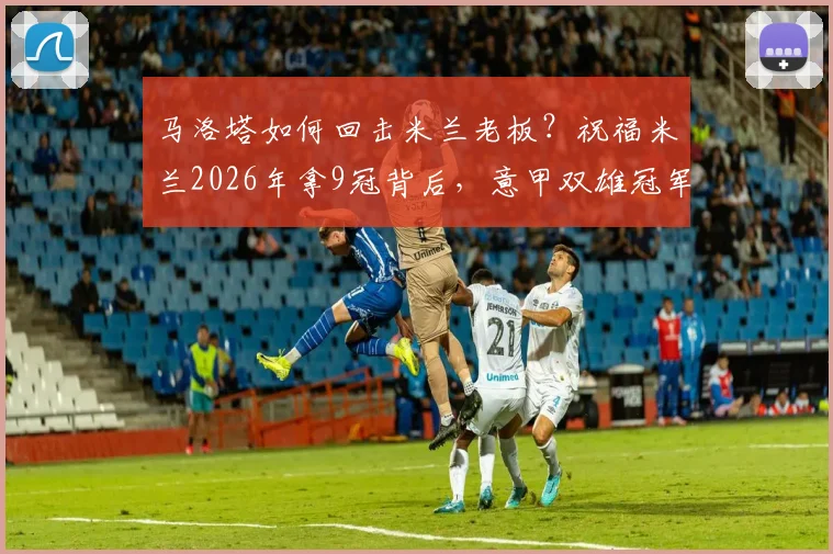 马洛塔如何回击米兰老板?祝福米兰2026年拿9冠背后,意甲双雄冠军数对比分析