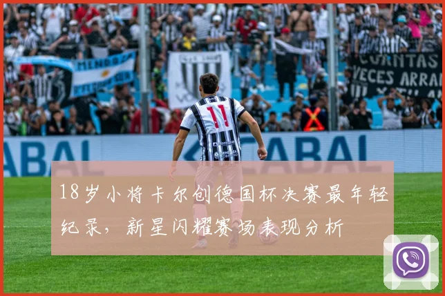 18岁小将卡尔创德国杯决赛最年轻纪录,新星闪耀赛场表现分析