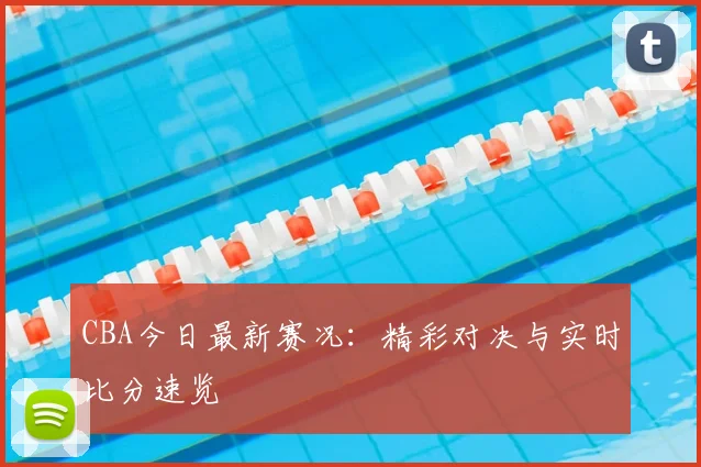 CBA今日最新赛况：精彩对决与实时比分速览