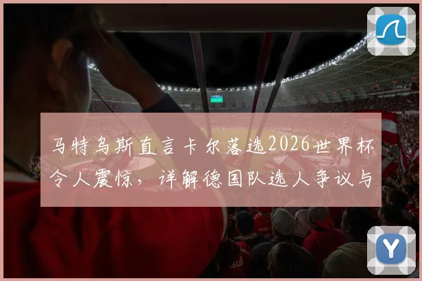 马特乌斯直言卡尔落选2026世界杯令人震惊，详解德国队选人争议与球员逆境成长之路