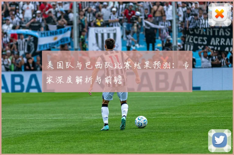美国队与巴西队比赛结果预测:专家深度解析与前瞻