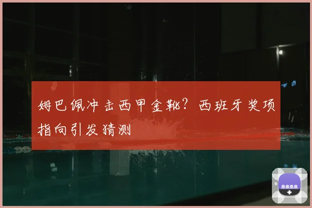 姆巴佩冲击西甲金靴?西班牙奖项指向引发猜测