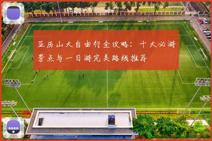 亚历山大自由行全攻略:十大必游景点与一日游完美路线推荐