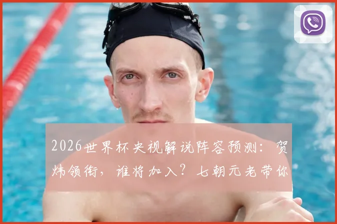 2026世界杯央视解说阵容预测：贺炜领衔，谁将加入？七朝元老带你回顾传奇生涯