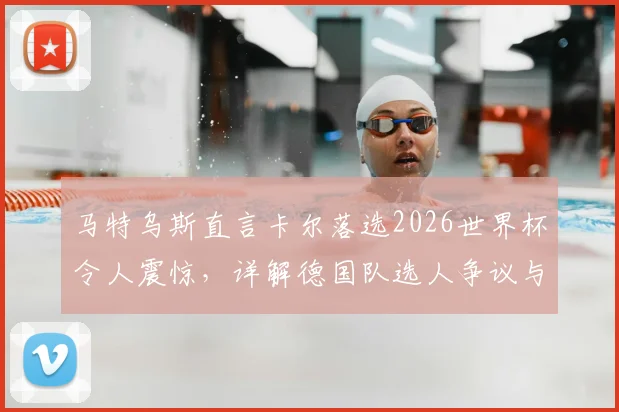 马特乌斯直言卡尔落选2026世界杯令人震惊，详解德国队选人争议与球员逆境成长之路